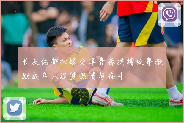 长友佑都社媒分享青春拼搏故事激励成年人追梦热情与奋斗