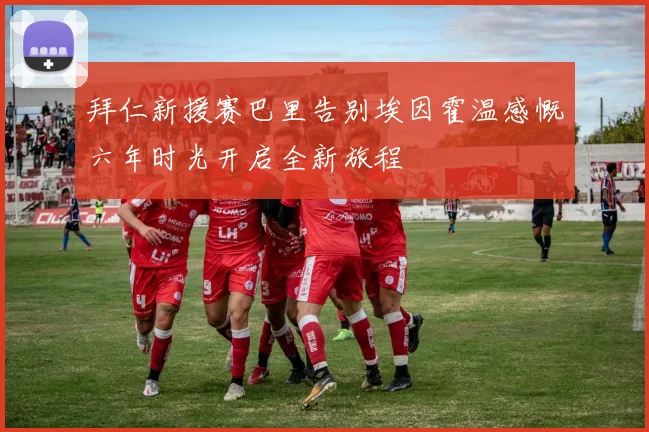 拜仁新援赛巴里告别埃因霍温感慨六年时光开启全新旅程