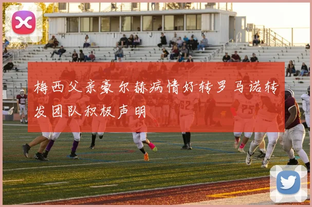 梅西父亲豪尔赫病情好转罗马诺转发团队积极声明