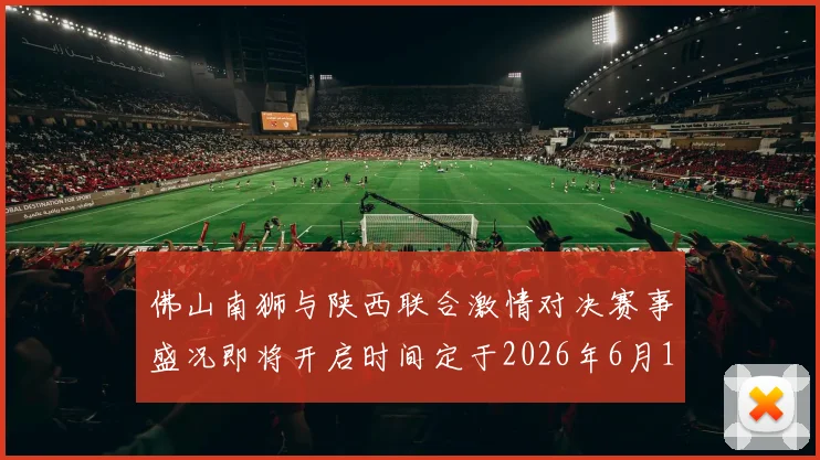 佛山南狮与陕西联合激情对决赛事盛况即将开启时间定于2026年6月14日周日晚上七点半