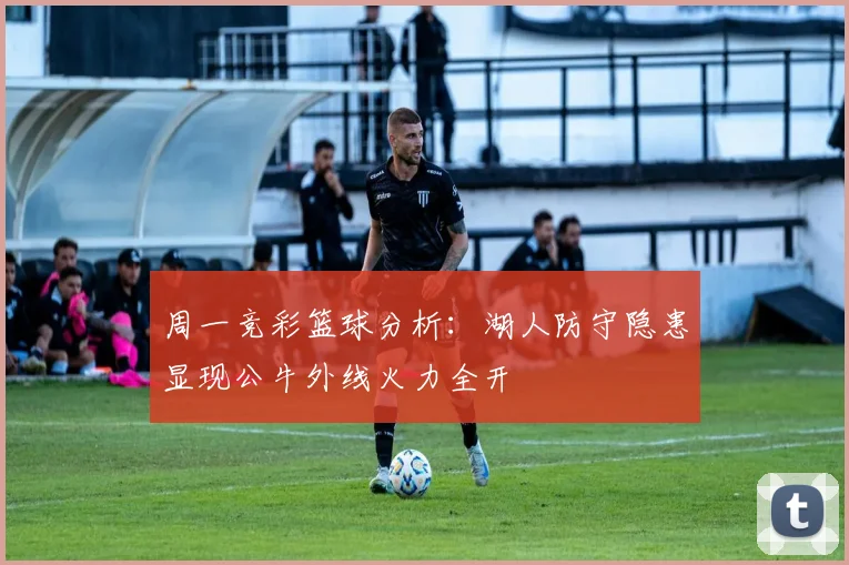 周一竞彩篮球分析：湖人防守隐患显现公牛外线火力全开