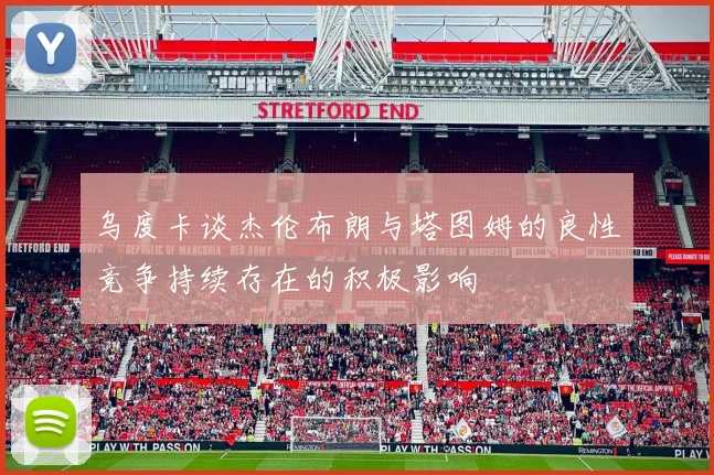 乌度卡谈杰伦布朗与塔图姆的良性竞争持续存在的积极影响
