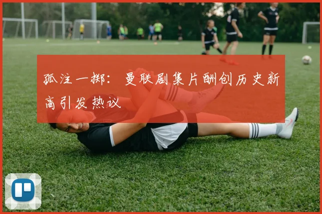 孤注一掷：曼联剧集片酬创历史新高引发热议