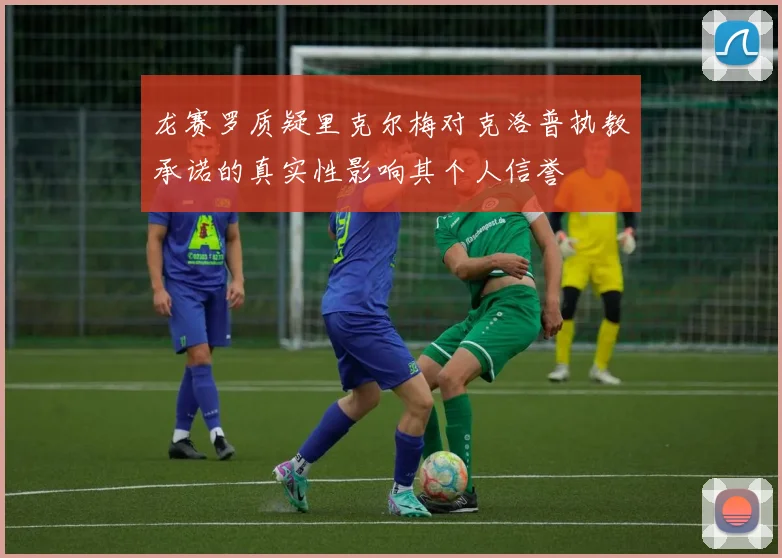 龙赛罗质疑里克尔梅对克洛普执教承诺的真实性影响其个人信誉