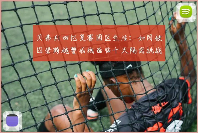 贝弗利回忆复赛园区生活：如同被囚禁跨越警戒线面临十天隔离挑战