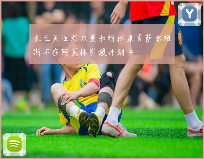 米兰关注尤尔曼和特林康贡萨尔维斯不在阿莫林引援计划中