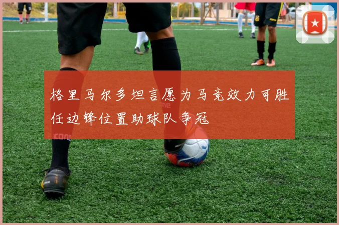 格里马尔多坦言愿为马竞效力可胜任边锋位置助球队争冠