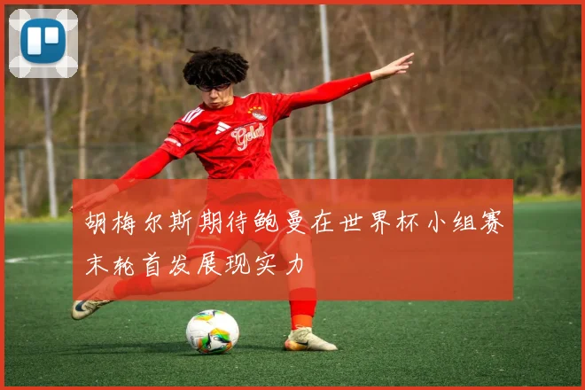 胡梅尔斯期待鲍曼在世界杯小组赛末轮首发展现实力