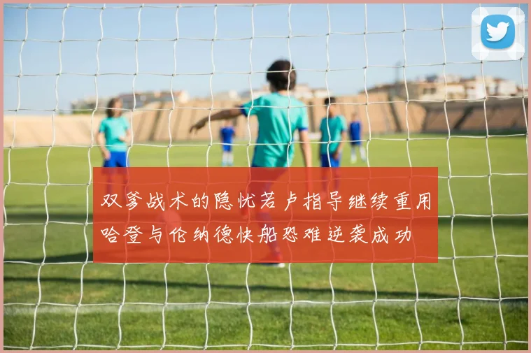 双爹战术的隐忧若卢指导继续重用哈登与伦纳德快船恐难逆袭成功