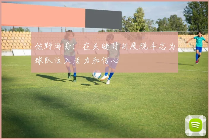 佐野海舟：在关键时刻展现斗志为球队注入活力和信心