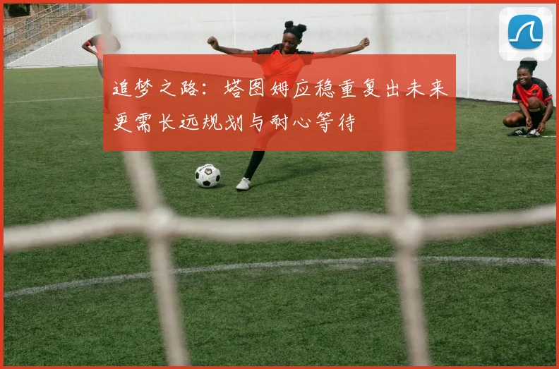 追梦之路：塔图姆应稳重复出未来更需长远规划与耐心等待